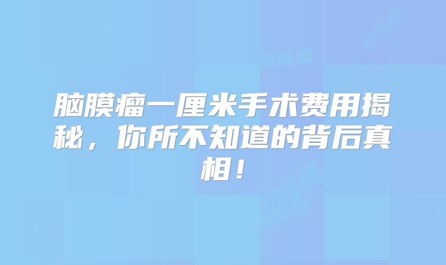 脑膜瘤一厘米手术费用揭秘，你所不知道的背后真相！
