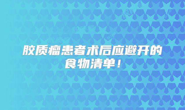 胶质瘤患者术后应避开的食物清单！