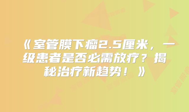 《室管膜下瘤2.5厘米，一级患者是否必需放疗？揭秘治疗新趋势！》