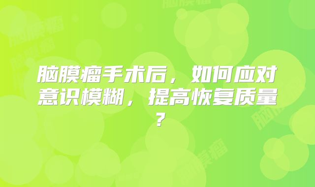 脑膜瘤手术后，如何应对意识模糊，提高恢复质量？