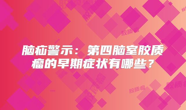 脑疝警示：第四脑室胶质瘤的早期症状有哪些？