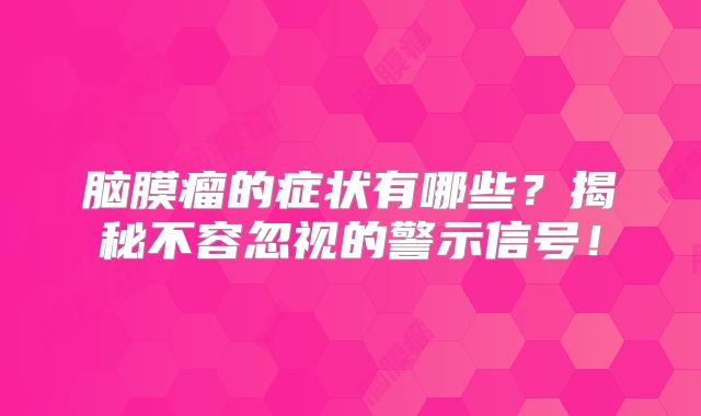 脑膜瘤的症状有哪些？揭秘不容忽视的警示信号！