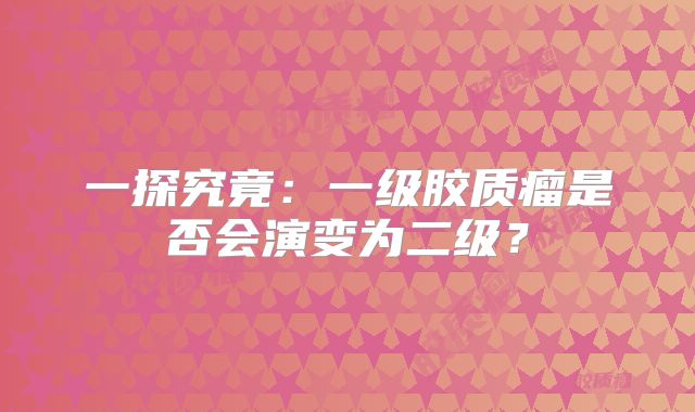 一探究竟：一级胶质瘤是否会演变为二级？