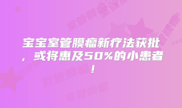 宝宝室管膜瘤新疗法获批，或将惠及50%的小患者！