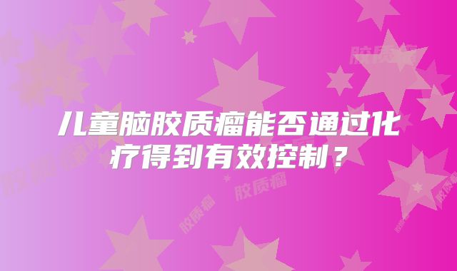 儿童脑胶质瘤能否通过化疗得到有效控制？