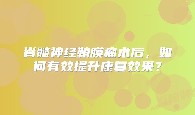 脊髓神经鞘膜瘤术后，如何有效提升康复效果？