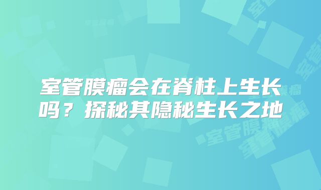 室管膜瘤会在脊柱上生长吗？探秘其隐秘生长之地