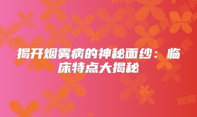 揭开烟雾病的神秘面纱：临床特点大揭秘