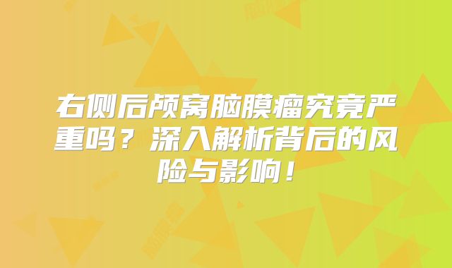 右侧后颅窝脑膜瘤究竟严重吗？深入解析背后的风险与影响！