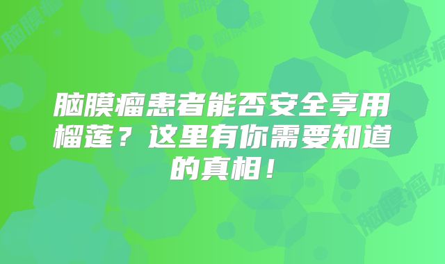 脑膜瘤患者能否安全享用榴莲？这里有你需要知道的真相！