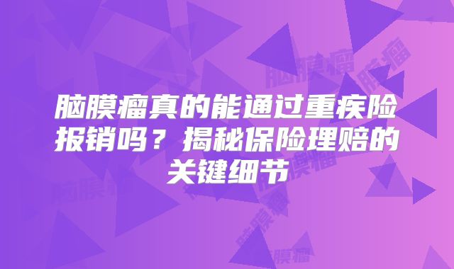 脑膜瘤真的能通过重疾险报销吗？揭秘保险理赔的关键细节