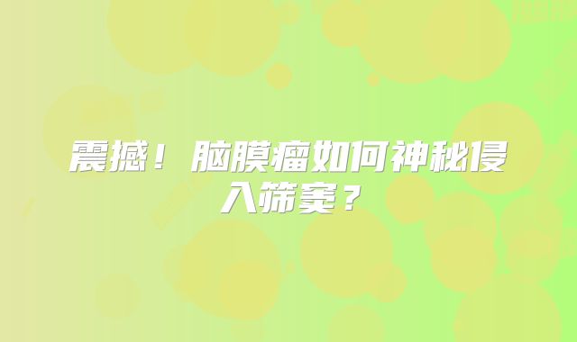 震撼！脑膜瘤如何神秘侵入筛窦？