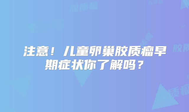 注意！儿童卵巢胶质瘤早期症状你了解吗？