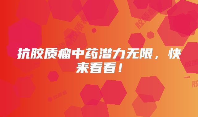 抗胶质瘤中药潜力无限，快来看看！