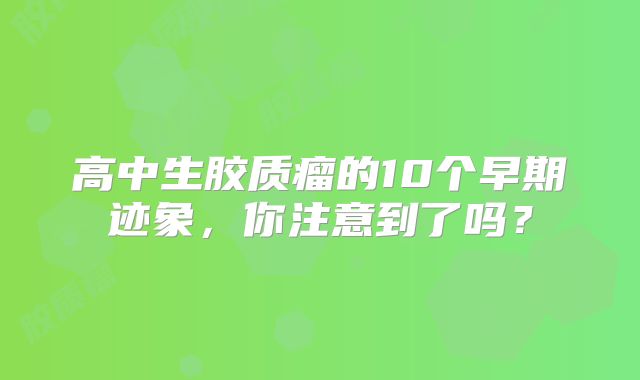 高中生胶质瘤的10个早期迹象，你注意到了吗？