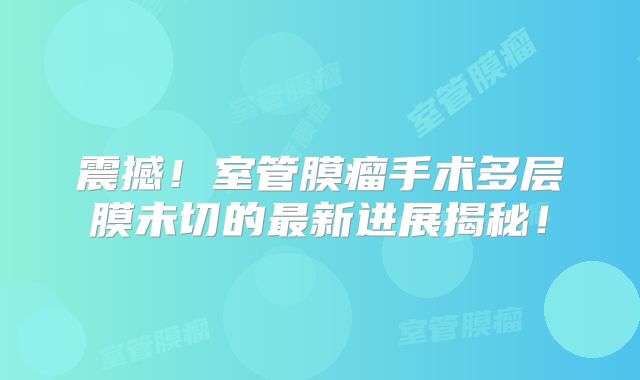 震撼！室管膜瘤手术多层膜未切的最新进展揭秘！