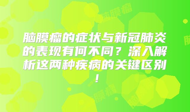 脑膜瘤的症状与新冠肺炎的表现有何不同？深入解析这两种疾病的关键区别！