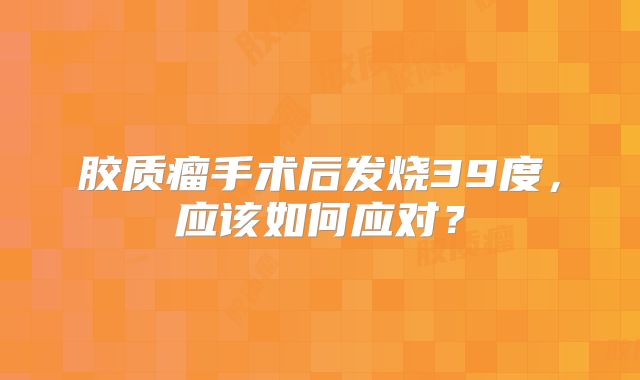 胶质瘤手术后发烧39度，应该如何应对？