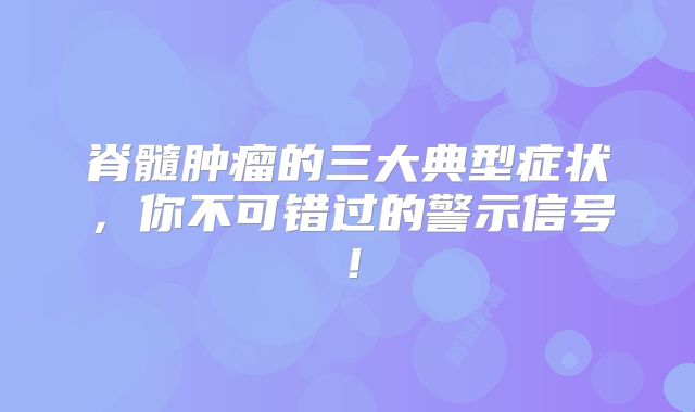脊髓肿瘤的三大典型症状，你不可错过的警示信号！