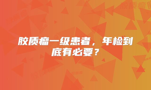胶质瘤一级患者，年检到底有必要？