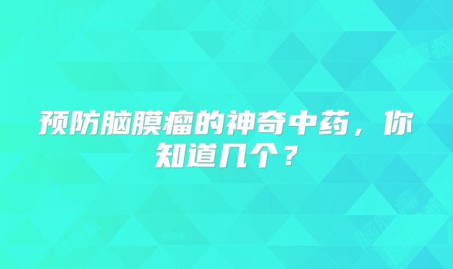 预防脑膜瘤的神奇中药，你知道几个？