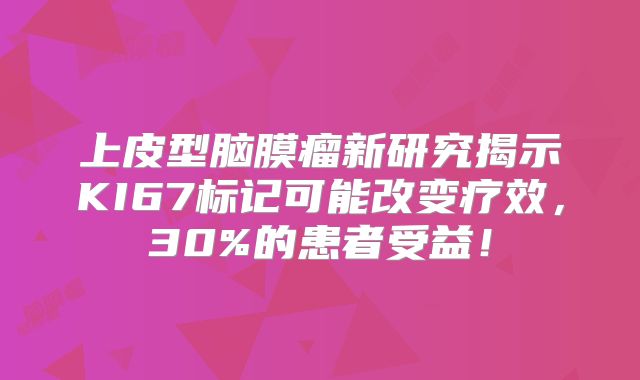 上皮型脑膜瘤新研究揭示KI67标记可能改变疗效，30%的患者受益！
