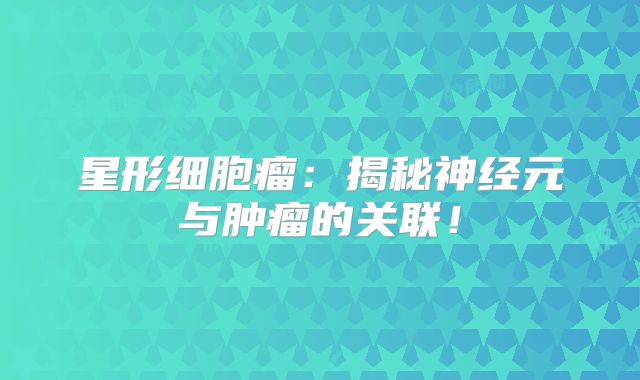 星形细胞瘤：揭秘神经元与肿瘤的关联！