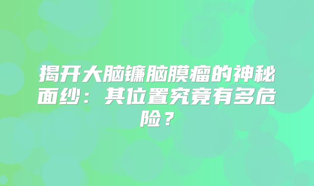 揭开大脑镰脑膜瘤的神秘面纱：其位置究竟有多危险？