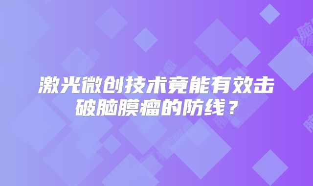 激光微创技术竟能有效击破脑膜瘤的防线？