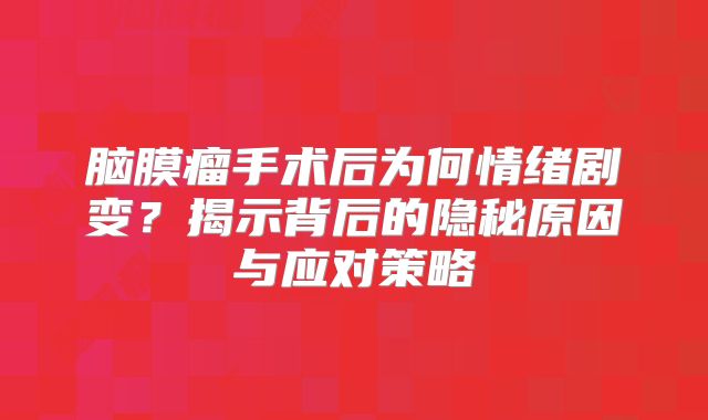 脑膜瘤手术后为何情绪剧变？揭示背后的隐秘原因与应对策略