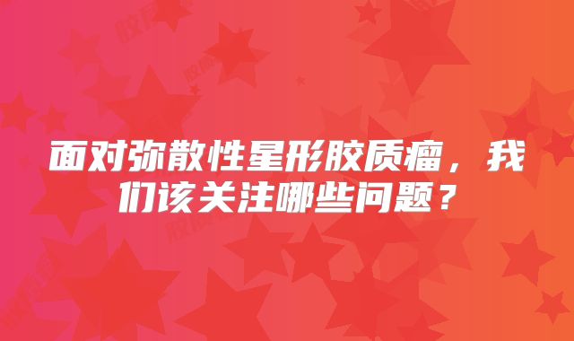 面对弥散性星形胶质瘤，我们该关注哪些问题？
