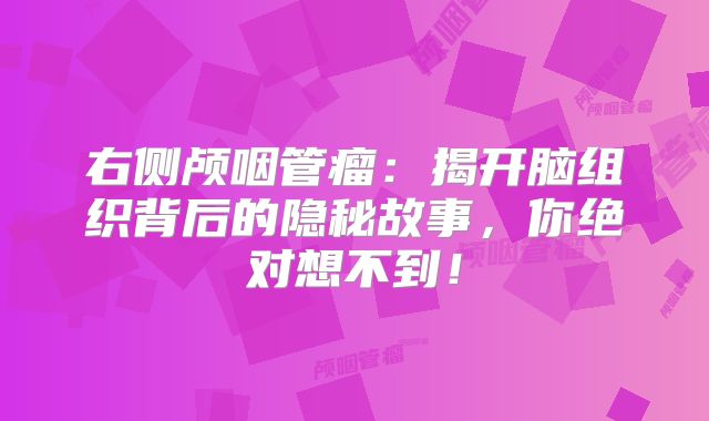 右侧颅咽管瘤：揭开脑组织背后的隐秘故事，你绝对想不到！