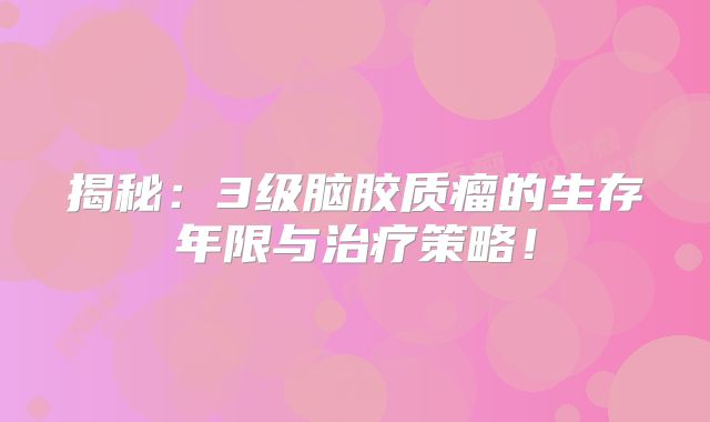 揭秘：3级脑胶质瘤的生存年限与治疗策略！