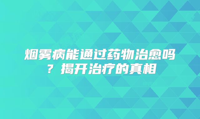 烟雾病能通过药物治愈吗？揭开治疗的真相