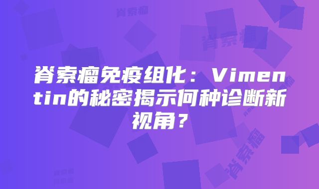 脊索瘤免疫组化：Vimentin的秘密揭示何种诊断新视角？