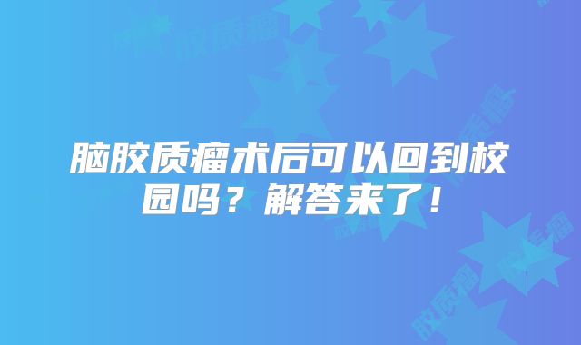 脑胶质瘤术后可以回到校园吗？解答来了！