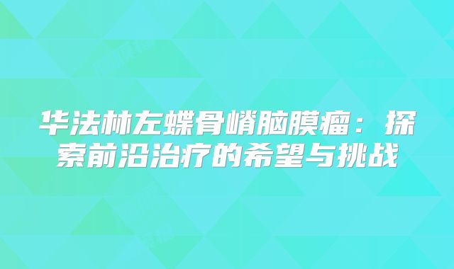 华法林左蝶骨嵴脑膜瘤：探索前沿治疗的希望与挑战