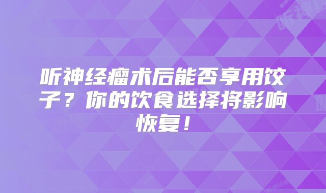 听神经瘤术后能否享用饺子？你的饮食选择将影响恢复！