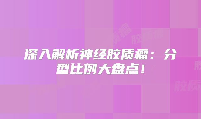 深入解析神经胶质瘤：分型比例大盘点！