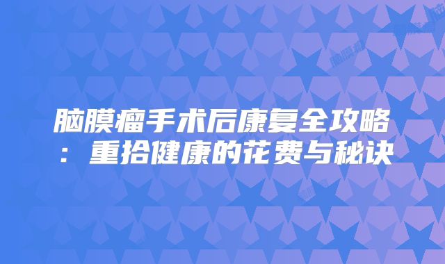 脑膜瘤手术后康复全攻略：重拾健康的花费与秘诀