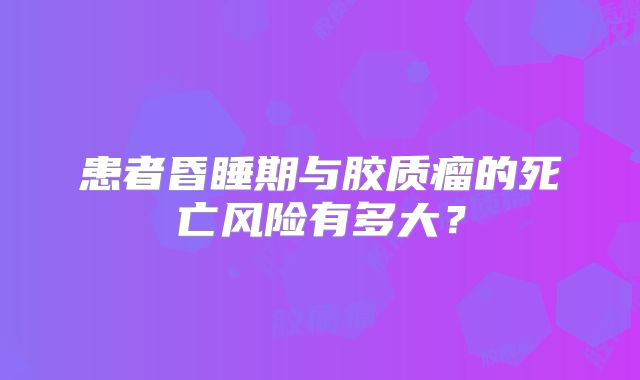 患者昏睡期与胶质瘤的死亡风险有多大？
