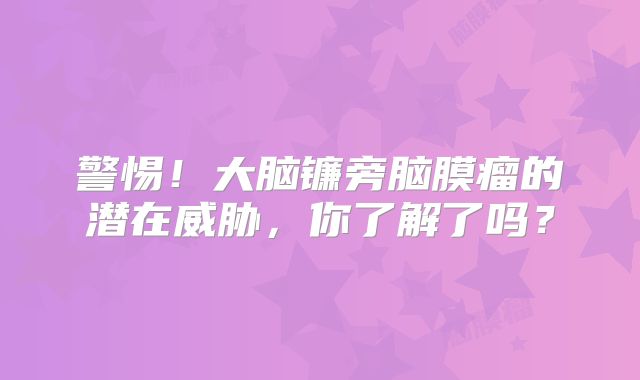 警惕！大脑镰旁脑膜瘤的潜在威胁，你了解了吗？