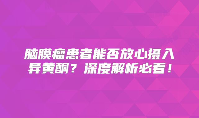 脑膜瘤患者能否放心摄入异黄酮？深度解析必看！