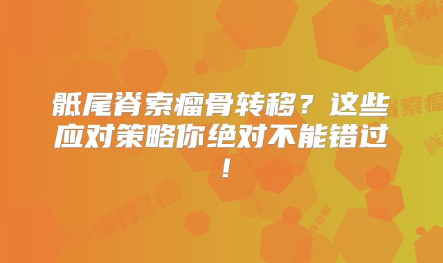 骶尾脊索瘤骨转移？这些应对策略你绝对不能错过！