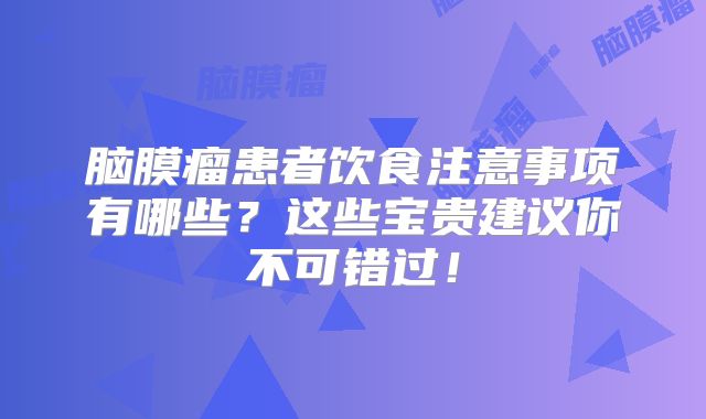 脑膜瘤患者饮食注意事项有哪些？这些宝贵建议你不可错过！