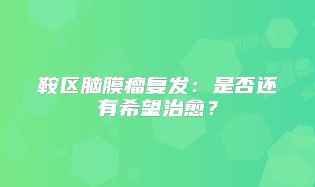 鞍区脑膜瘤复发：是否还有希望治愈？