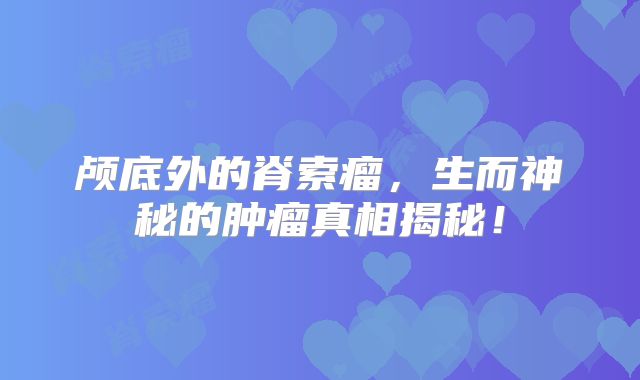 颅底外的脊索瘤，生而神秘的肿瘤真相揭秘！