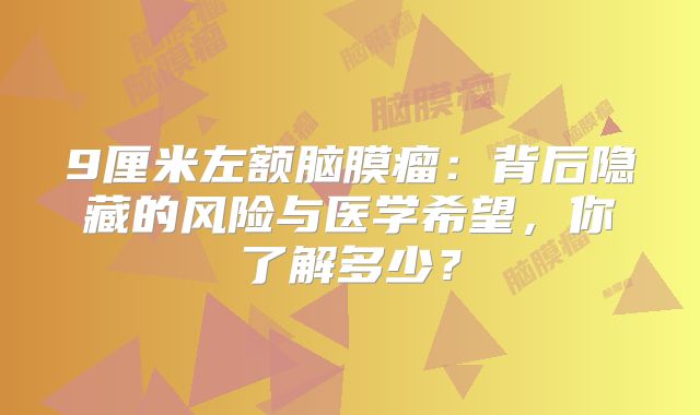 9厘米左额脑膜瘤：背后隐藏的风险与医学希望，你了解多少？