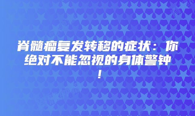 脊髓瘤复发转移的症状：你绝对不能忽视的身体警钟！