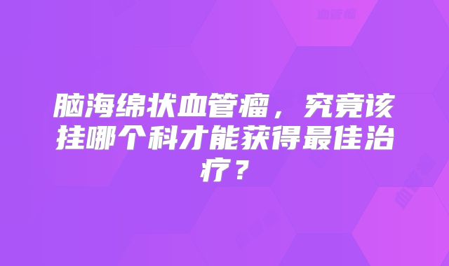 脑海绵状血管瘤，究竟该挂哪个科才能获得最佳治疗？
